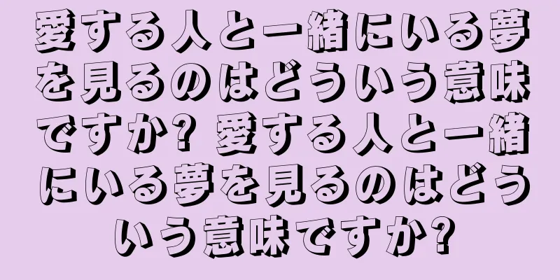愛する人と一緒にいる夢を見るのはどういう意味ですか? 愛する人と一緒にいる夢を見るのはどういう意味ですか?