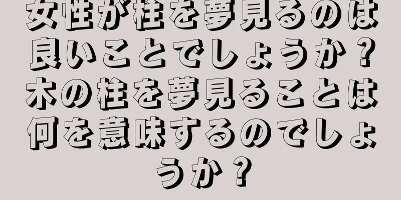 女性が柱を夢見るのは良いことでしょうか？木の柱を夢見ることは何を意味するのでしょうか？