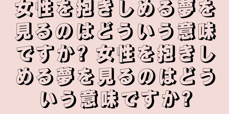 女性を抱きしめる夢を見るのはどういう意味ですか? 女性を抱きしめる夢を見るのはどういう意味ですか?