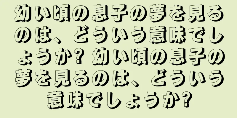 幼い頃の息子の夢を見るのは、どういう意味でしょうか? 幼い頃の息子の夢を見るのは、どういう意味でしょうか?