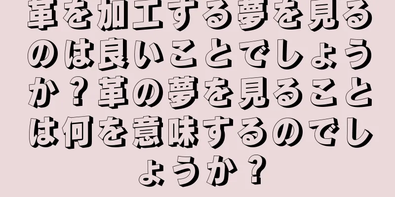 革を加工する夢を見るのは良いことでしょうか？革の夢を見ることは何を意味するのでしょうか？