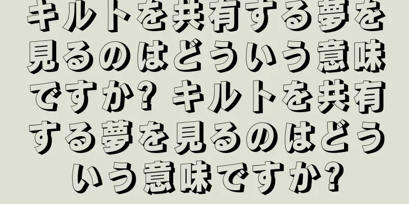 キルトを共有する夢を見るのはどういう意味ですか? キルトを共有する夢を見るのはどういう意味ですか?