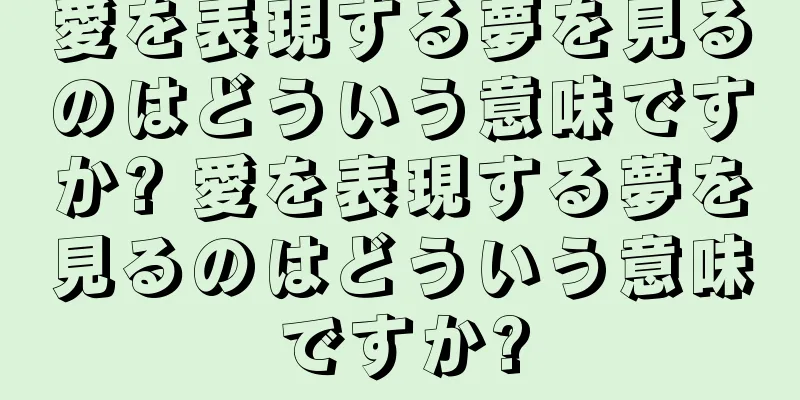 愛を表現する夢を見るのはどういう意味ですか? 愛を表現する夢を見るのはどういう意味ですか?