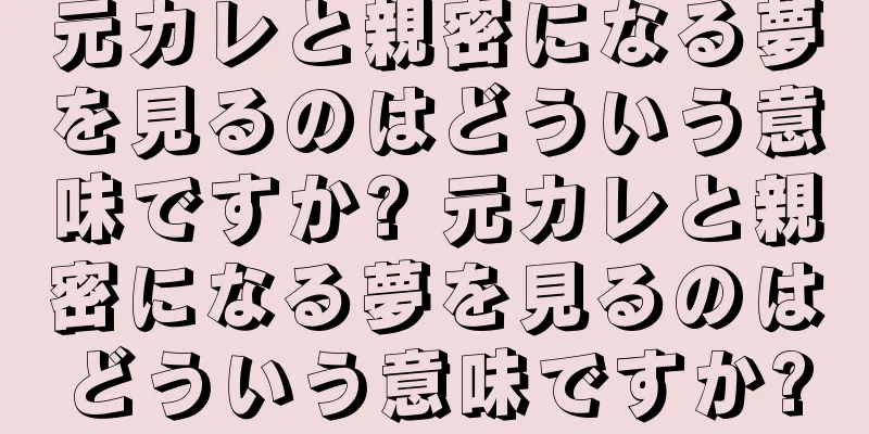 元カレと親密になる夢を見るのはどういう意味ですか? 元カレと親密になる夢を見るのはどういう意味ですか?