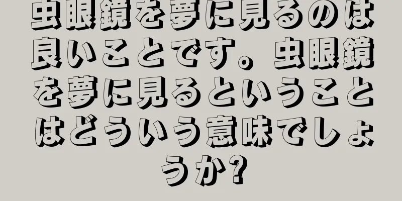 虫眼鏡を夢に見るのは良いことです。虫眼鏡を夢に見るということはどういう意味でしょうか?