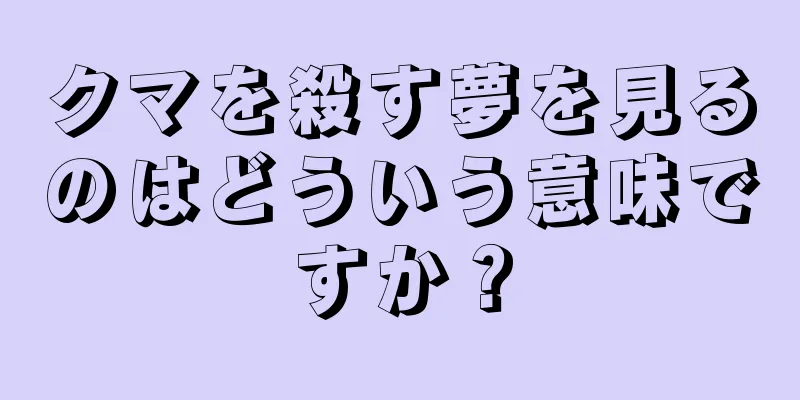 クマを殺す夢を見るのはどういう意味ですか？
