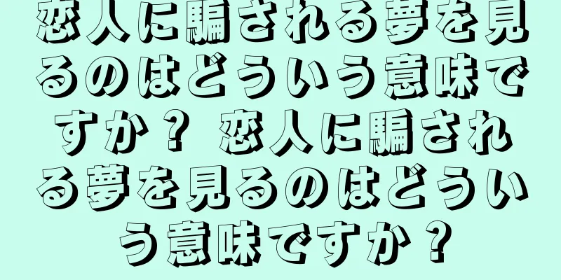 恋人に騙される夢を見るのはどういう意味ですか？ 恋人に騙される夢を見るのはどういう意味ですか？