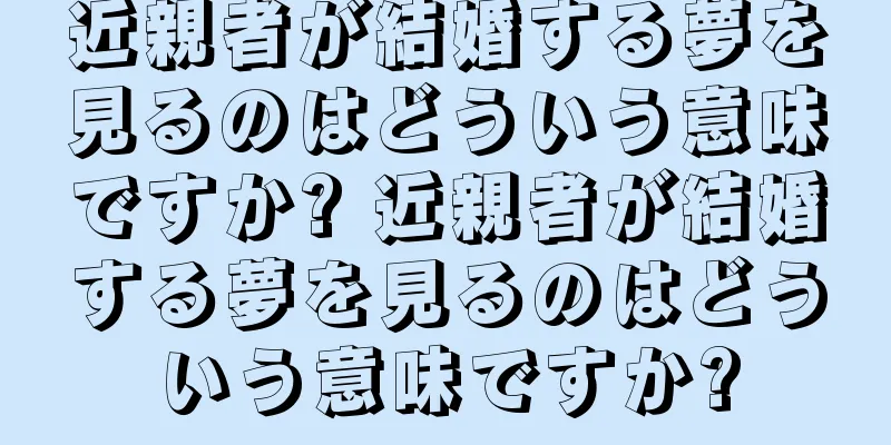 近親者が結婚する夢を見るのはどういう意味ですか? 近親者が結婚する夢を見るのはどういう意味ですか?