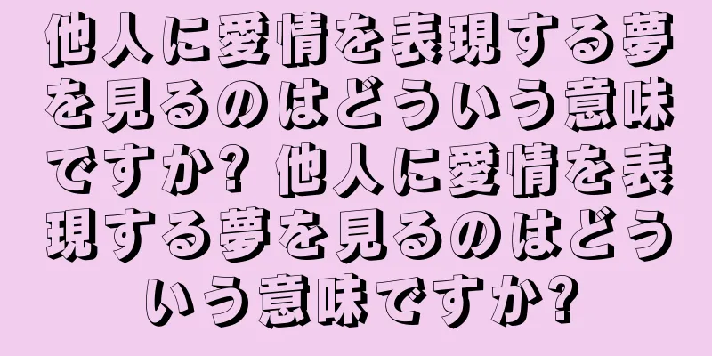 他人に愛情を表現する夢を見るのはどういう意味ですか? 他人に愛情を表現する夢を見るのはどういう意味ですか?