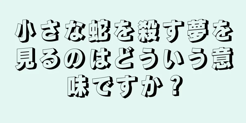 小さな蛇を殺す夢を見るのはどういう意味ですか？