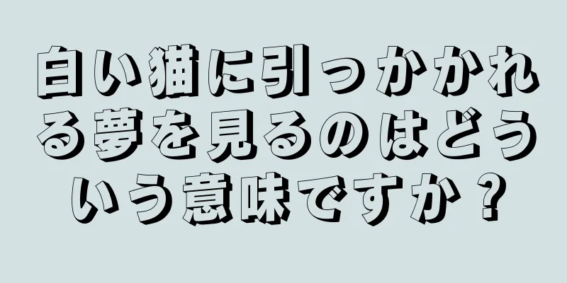 白い猫に引っかかれる夢を見るのはどういう意味ですか？