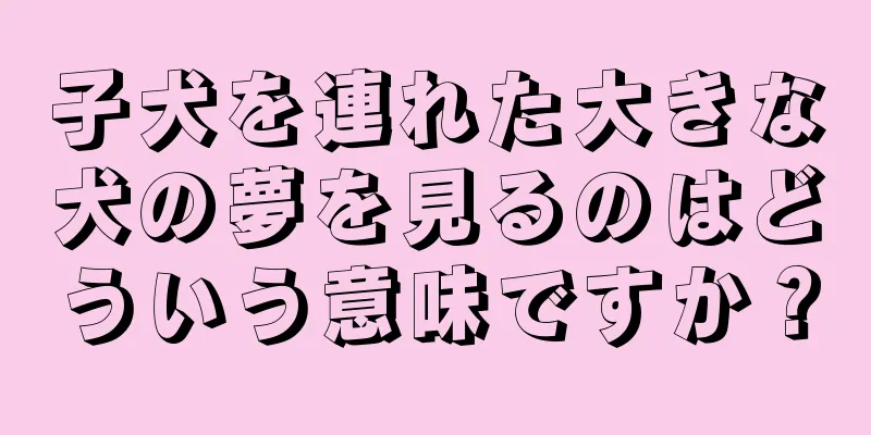 子犬を連れた大きな犬の夢を見るのはどういう意味ですか？