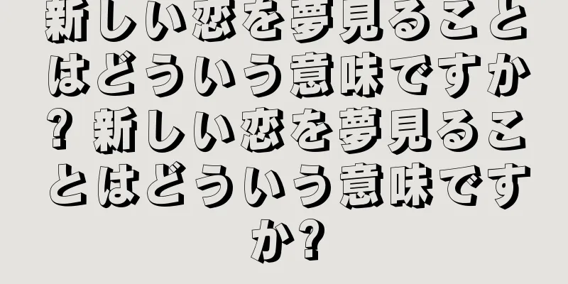 新しい恋を夢見ることはどういう意味ですか? 新しい恋を夢見ることはどういう意味ですか?