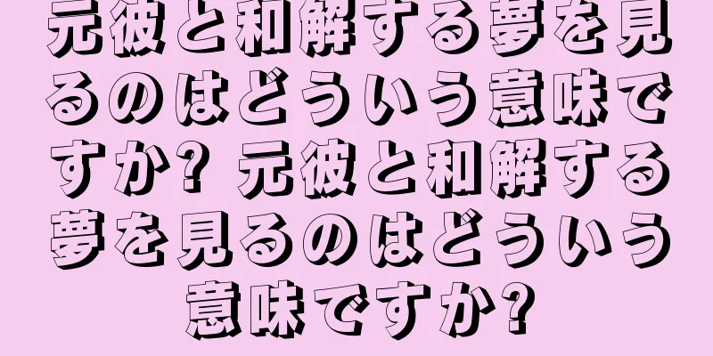 元彼と和解する夢を見るのはどういう意味ですか? 元彼と和解する夢を見るのはどういう意味ですか?