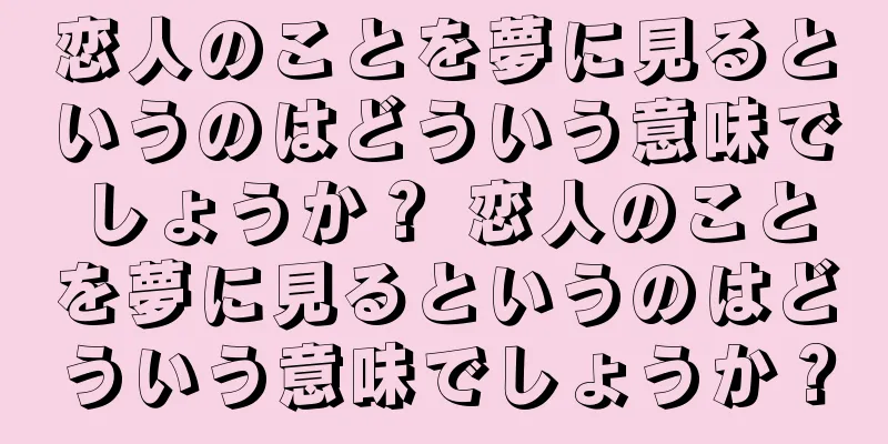 恋人のことを夢に見るというのはどういう意味でしょうか？ 恋人のことを夢に見るというのはどういう意味でしょうか？