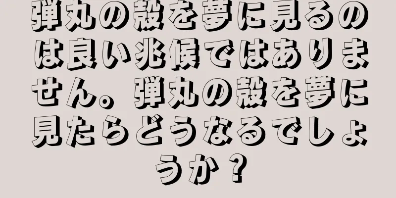 弾丸の殻を夢に見るのは良い兆候ではありません。弾丸の殻を夢に見たらどうなるでしょうか？