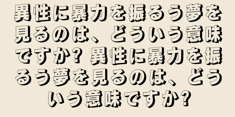異性に暴力を振るう夢を見るのは、どういう意味ですか? 異性に暴力を振るう夢を見るのは、どういう意味ですか?