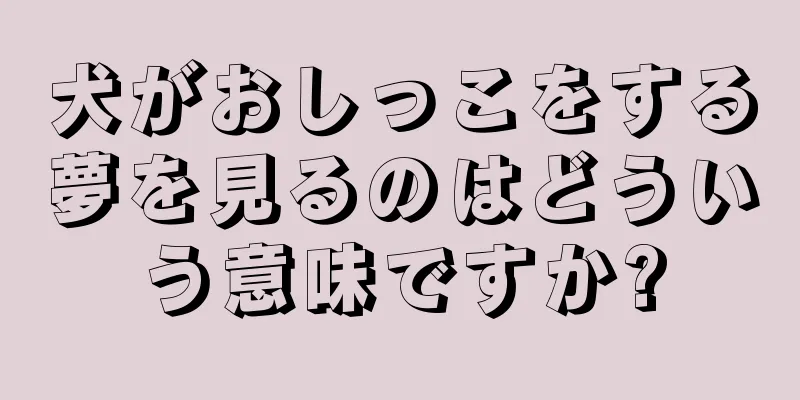 犬がおしっこをする夢を見るのはどういう意味ですか?