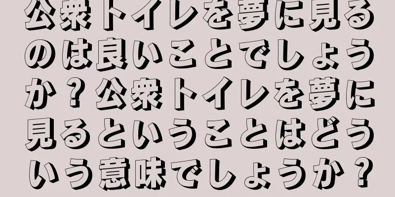 公衆トイレを夢に見るのは良いことでしょうか？公衆トイレを夢に見るということはどういう意味でしょうか？