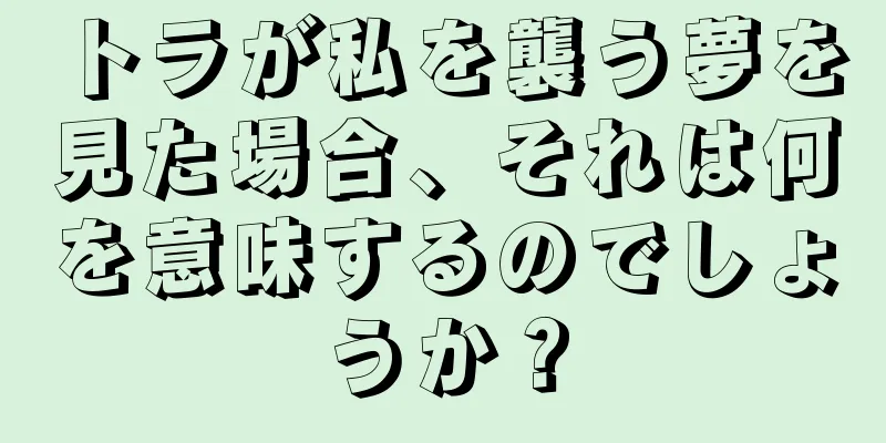 トラが私を襲う夢を見た場合、それは何を意味するのでしょうか？
