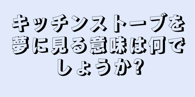 キッチンストーブを夢に見る意味は何でしょうか?