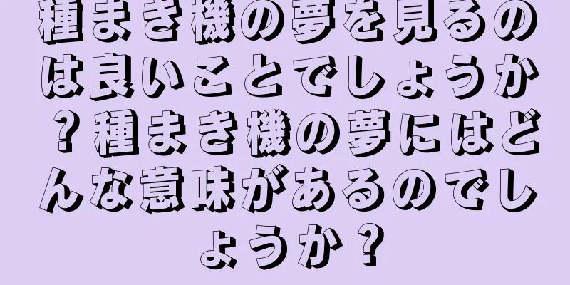 種まき機の夢を見るのは良いことでしょうか？種まき機の夢にはどんな意味があるのでしょうか？
