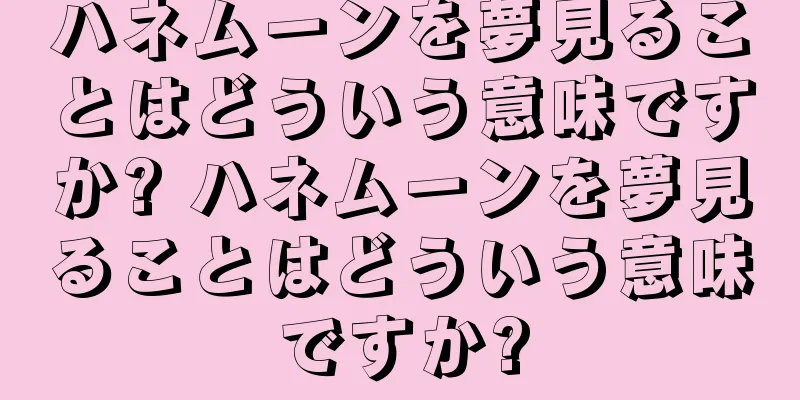 ハネムーンを夢見ることはどういう意味ですか? ハネムーンを夢見ることはどういう意味ですか?
