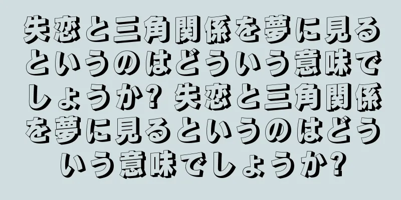 失恋と三角関係を夢に見るというのはどういう意味でしょうか? 失恋と三角関係を夢に見るというのはどういう意味でしょうか?