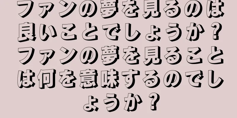 ファンの夢を見るのは良いことでしょうか？ファンの夢を見ることは何を意味するのでしょうか？