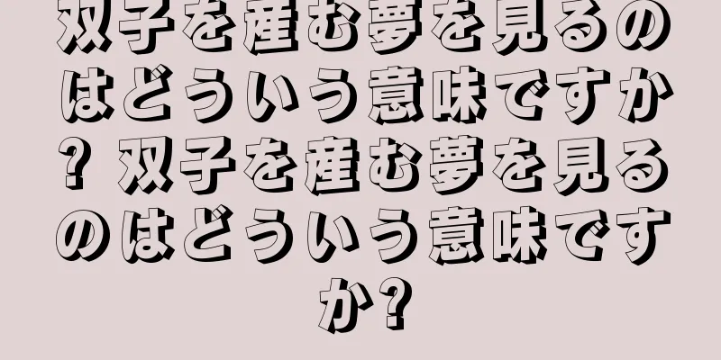双子を産む夢を見るのはどういう意味ですか? 双子を産む夢を見るのはどういう意味ですか?