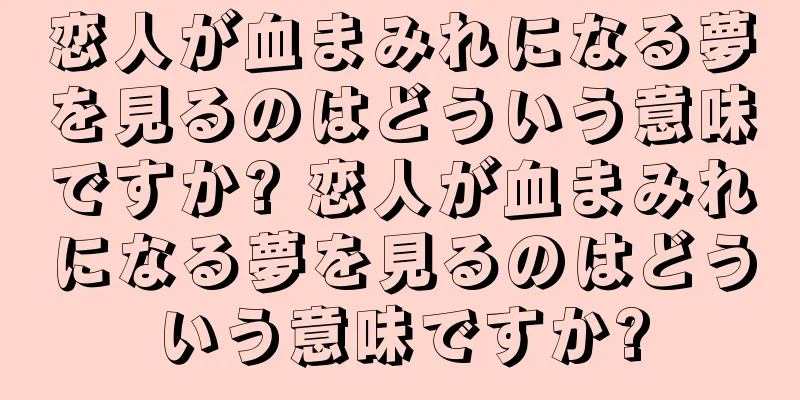恋人が血まみれになる夢を見るのはどういう意味ですか? 恋人が血まみれになる夢を見るのはどういう意味ですか?