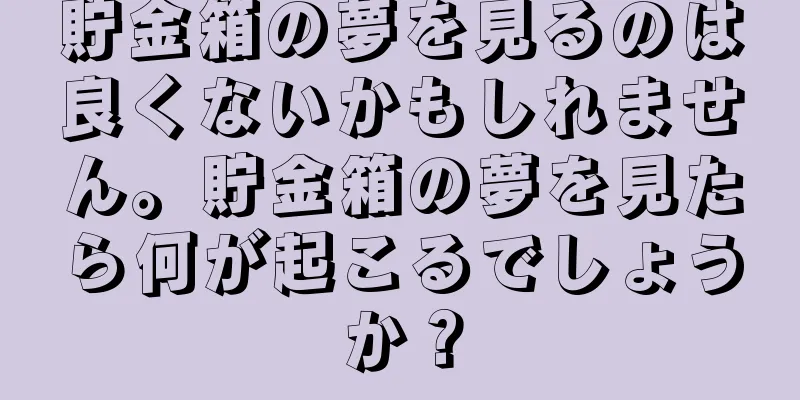 貯金箱の夢を見るのは良くないかもしれません。貯金箱の夢を見たら何が起こるでしょうか？