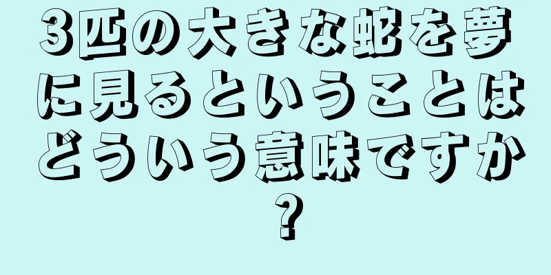 3匹の大きな蛇を夢に見るということはどういう意味ですか？