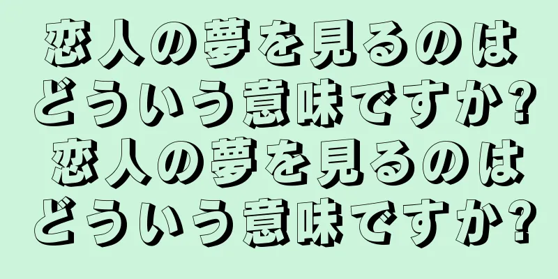 恋人の夢を見るのはどういう意味ですか? 恋人の夢を見るのはどういう意味ですか?