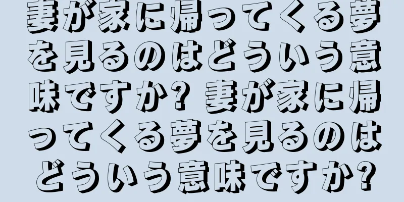 妻が家に帰ってくる夢を見るのはどういう意味ですか? 妻が家に帰ってくる夢を見るのはどういう意味ですか?