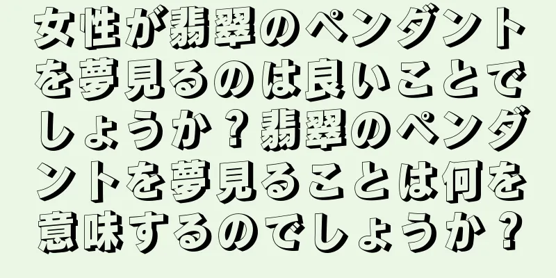 女性が翡翠のペンダントを夢見るのは良いことでしょうか？翡翠のペンダントを夢見ることは何を意味するのでしょうか？