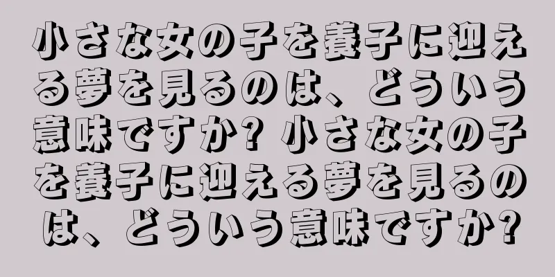 小さな女の子を養子に迎える夢を見るのは、どういう意味ですか? 小さな女の子を養子に迎える夢を見るのは、どういう意味ですか?