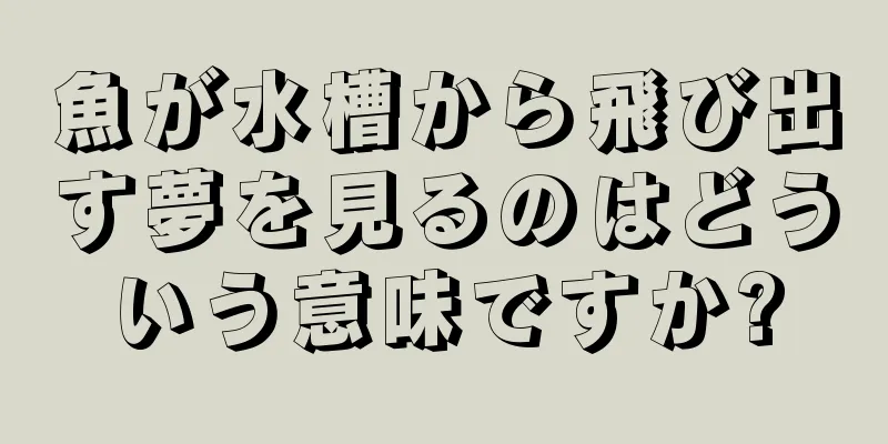 魚が水槽から飛び出す夢を見るのはどういう意味ですか?
