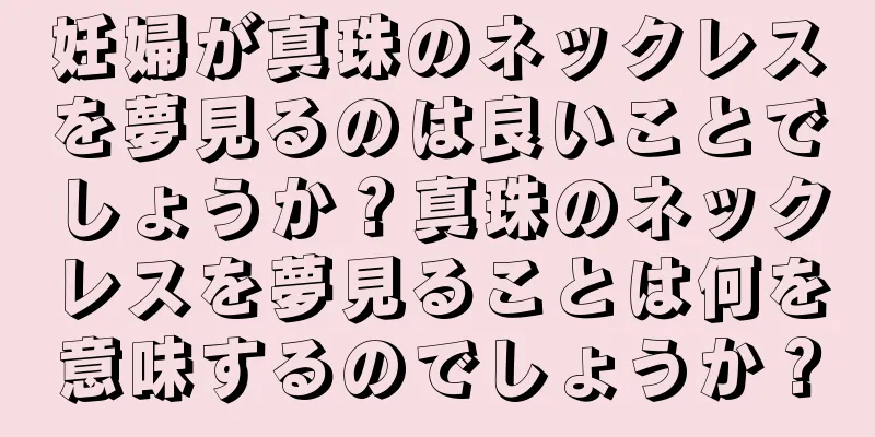 妊婦が真珠のネックレスを夢見るのは良いことでしょうか？真珠のネックレスを夢見ることは何を意味するのでしょうか？