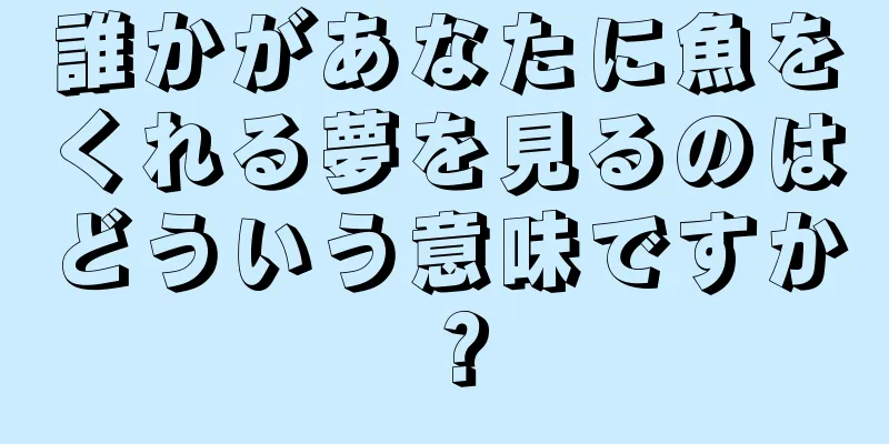 誰かがあなたに魚をくれる夢を見るのはどういう意味ですか？