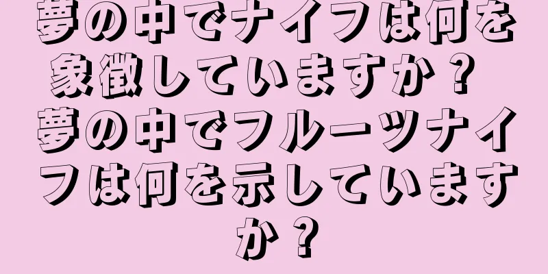 夢の中でナイフは何を象徴していますか？ 夢の中でフルーツナイフは何を示していますか？
