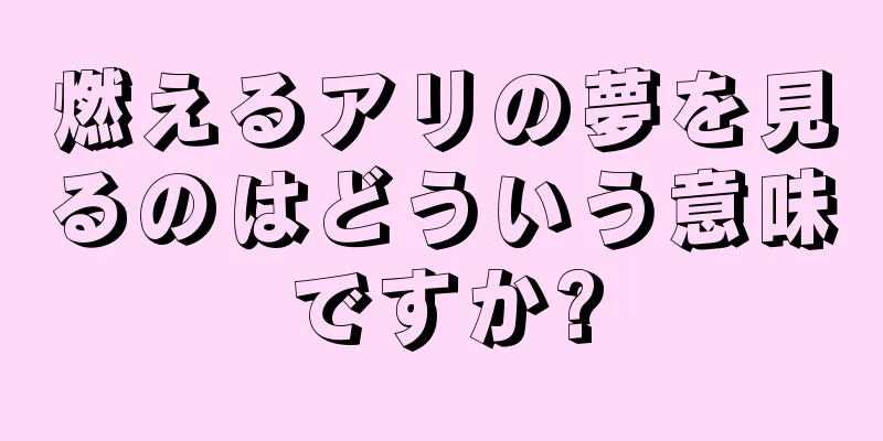 燃えるアリの夢を見るのはどういう意味ですか?