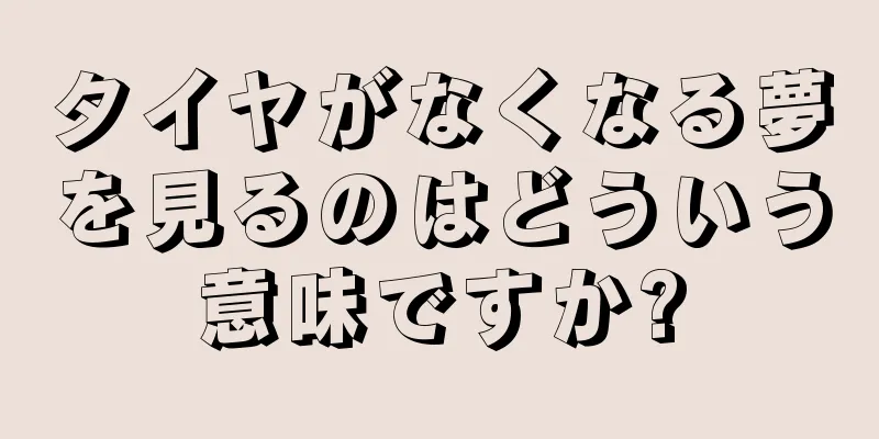 タイヤがなくなる夢を見るのはどういう意味ですか?