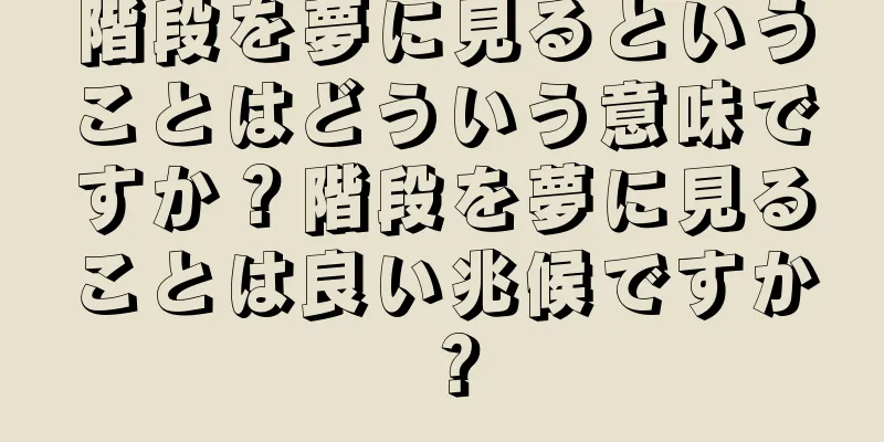 階段を夢に見るということはどういう意味ですか？階段を夢に見ることは良い兆候ですか？