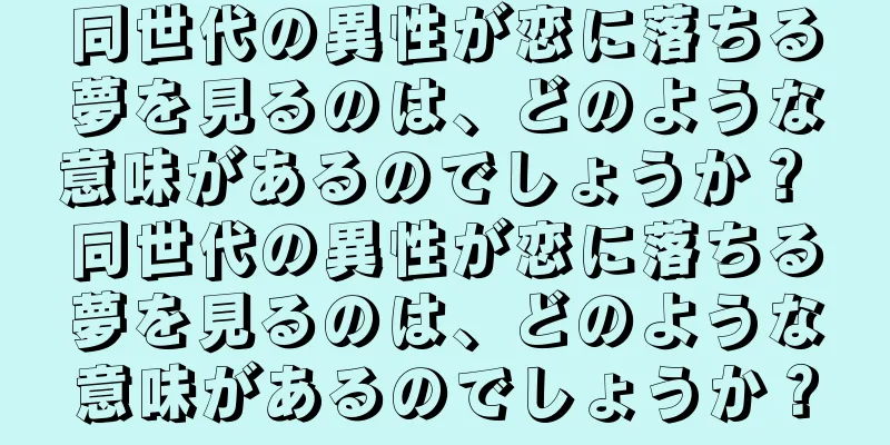 同世代の異性が恋に落ちる夢を見るのは、どのような意味があるのでしょうか？ 同世代の異性が恋に落ちる夢を見るのは、どのような意味があるのでしょうか？