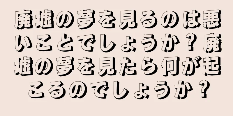 廃墟の夢を見るのは悪いことでしょうか？廃墟の夢を見たら何が起こるのでしょうか？