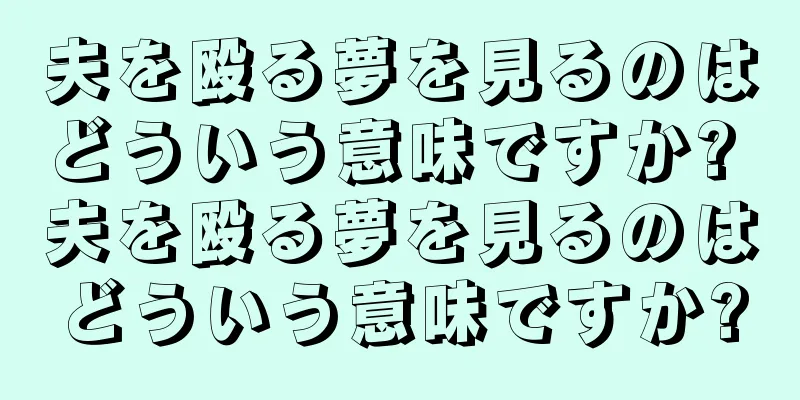 夫を殴る夢を見るのはどういう意味ですか? 夫を殴る夢を見るのはどういう意味ですか?