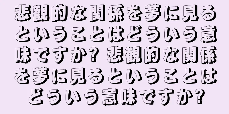 悲観的な関係を夢に見るということはどういう意味ですか? 悲観的な関係を夢に見るということはどういう意味ですか?