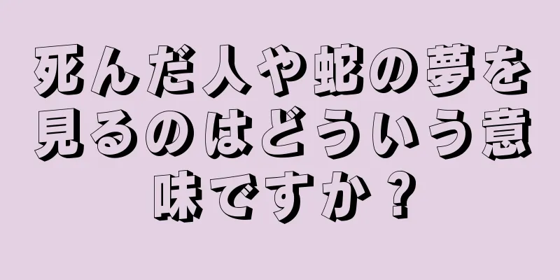 死んだ人や蛇の夢を見るのはどういう意味ですか？