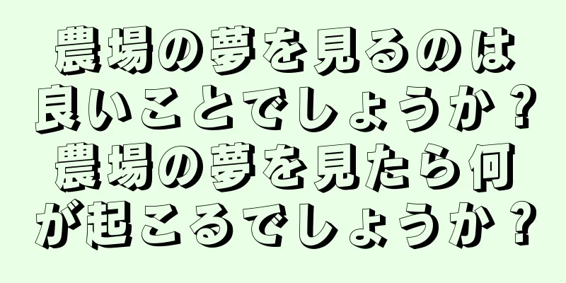 農場の夢を見るのは良いことでしょうか？農場の夢を見たら何が起こるでしょうか？